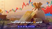 آیا خرید طلا در شرایط کنونی خوب است؟